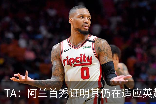 TA：阿兰首秀证明其仍在适应英超赛场强度，与球队还处在磨合阶段